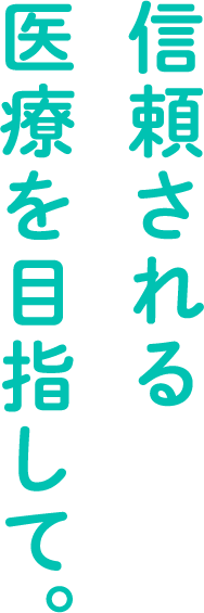 信頼される医療を目指して。