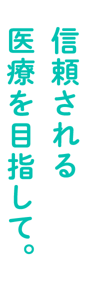 信頼される医療を目指して。